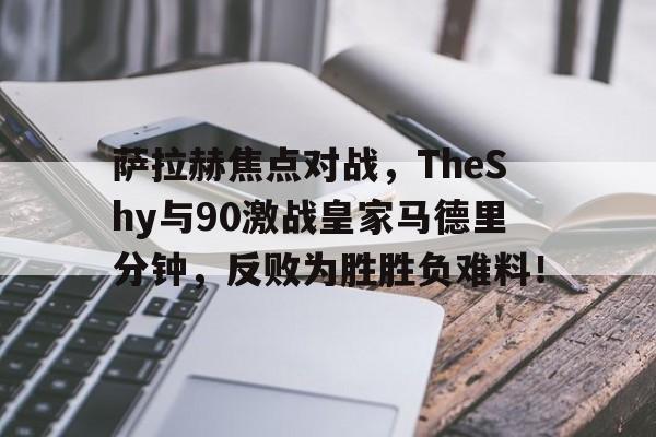九游官方体育登录 -关于萨拉赫焦点对战，TheShy与90激战皇家马德里分钟，反败为胜胜负难料！的信息